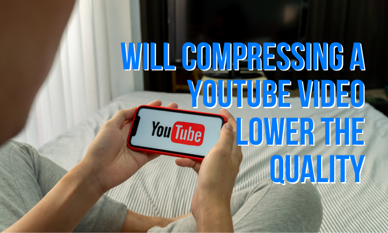 Will compressing a YouTube video lower the quality?